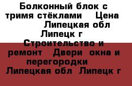 Болконный блок с тримя стёклами. › Цена ­ 12 000 - Липецкая обл., Липецк г. Строительство и ремонт » Двери, окна и перегородки   . Липецкая обл.,Липецк г.